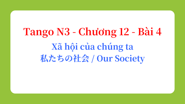 Tango N3 - Chương 12 - Bài 4: Xã hội của chúng ta 私たちの社会 / Our Society