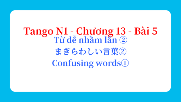 Tango N1 - Chương 13 - Bài 5: Từ dễ nhầm lẫn ② まぎらわしい言葉② / Confusing words①