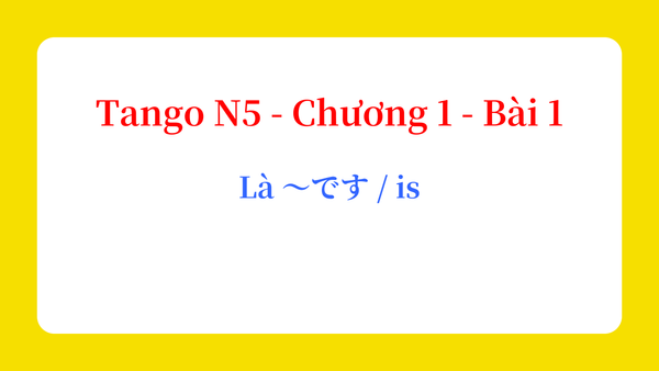 Tango N5 - Chương 1 - Bài 1: Là ～です / is