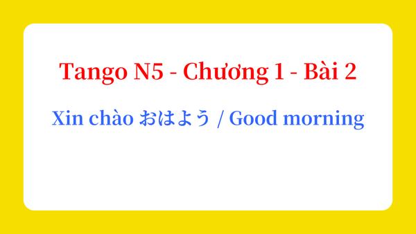 Tango N5 - Chương 1 - Bài 2: Xin chào おはよう / Good morning