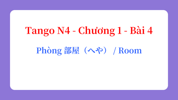 Tango N4 - Chương 1 - Bài 4: Phòng 部屋（へや） / Room