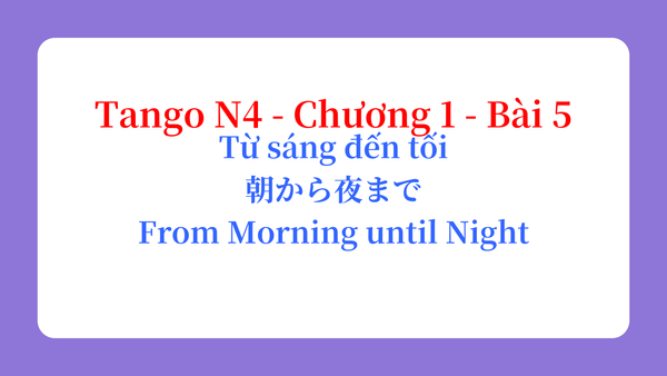 Tango N4 - Chương 1 - Bài 5: Từ sáng đến tối 朝から夜まで / From Morning until Night