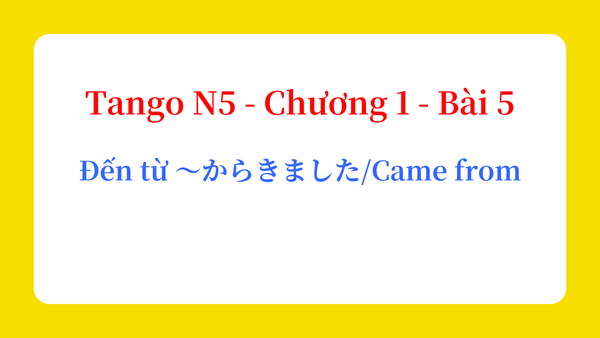 Tango N5 - Chương 1 - Bài 5: Đến từ ～からきました / Came from