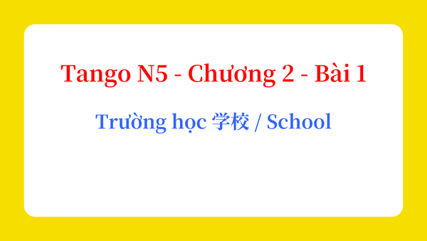Tango N5 - Chương 2 - Bài 1: Trường học 学校 / School