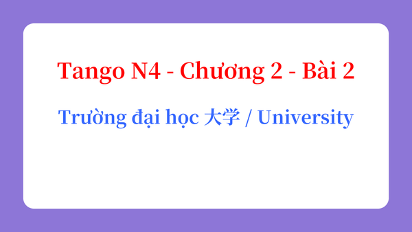 Tango N4 - Chương 2 - Bài 2: Trường đại học 大学 / University