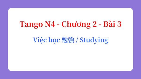 Tango N4 - Chương 2 - Bài 3: Việc học 勉強 / Studying