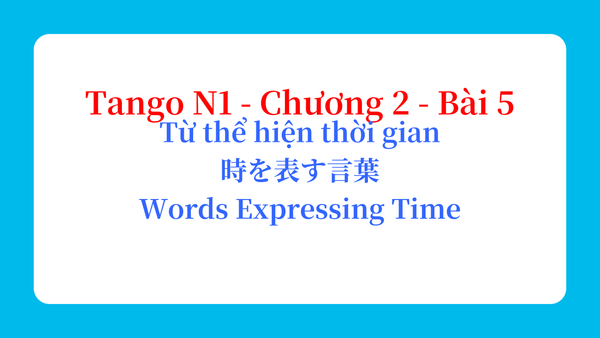 Tango N1 - Chương 2 - Bài 5: Từ thể hiện thời gian 時を表す言葉 / Words Expressing Time