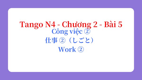 Tango N4 - Chương 2 - Bài 5: Công việc ② 仕事 ②（しごと） / Work ②