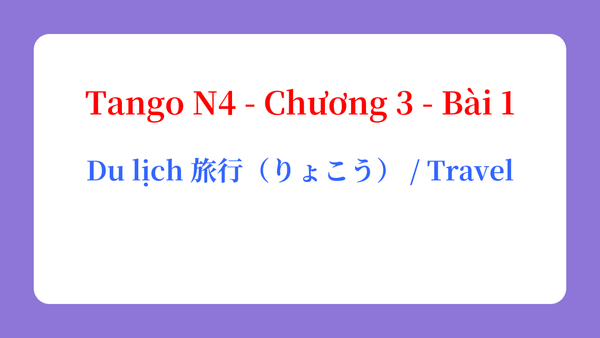 Tango N4 - Chương 3 - Bài 1: Du lịch 旅行（りょこう） / Travel