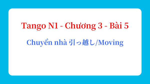 Tango N1 - Chương 3 - Bài 5: Chuyển nhà 引っ越し / Moving