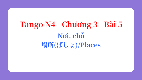 Tango N4 - Chương 3 - Bài 5: Nơi, chỗ 場所（ばしょ） / Places