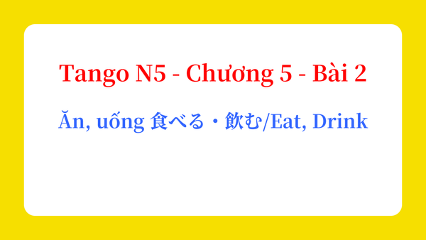Tango N5 - Chương 5 - Bài 2: Ăn, uống 食べる・飲む / Eat、Drink