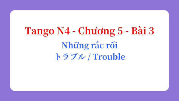 Tango N4 - Chương 5 - Bài 3: Những rắc rối トラブル / Trouble