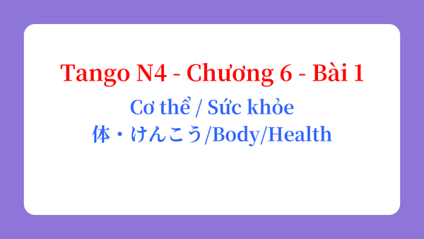 Tango N4 - Chương 6 - Bài 1: Cơ thể / Sức khỏe 体・けんこう / Body / Health
