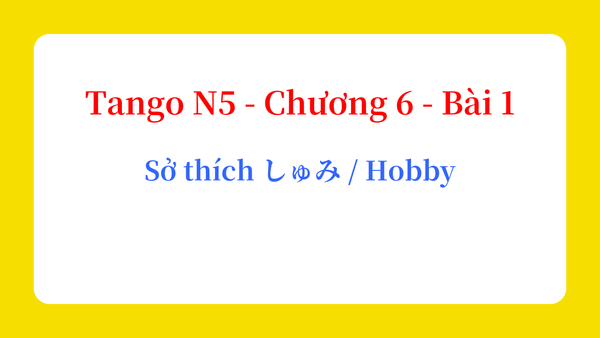 Tango N5 - Chương 6 - Bài 1: Sở thích しゅみ / Hobby