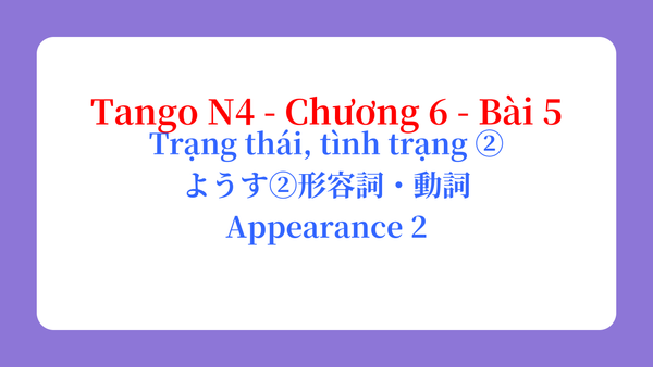 Tango N4 - Chương 6 - Bài 5: Trạng thái, tình trạng ② ようす②形容詞・動詞 / Appearance 2