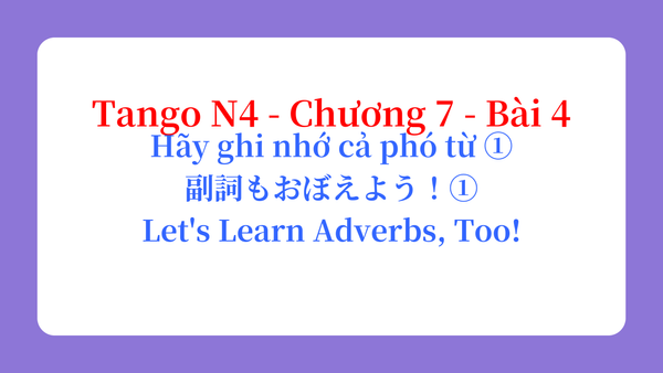 Tango N4 - Chương 7 - Bài 4: Hãy ghi nhớ cả phó từ ① 副詞もおぼえよう！① / Let's Learn Adverbs, Too!