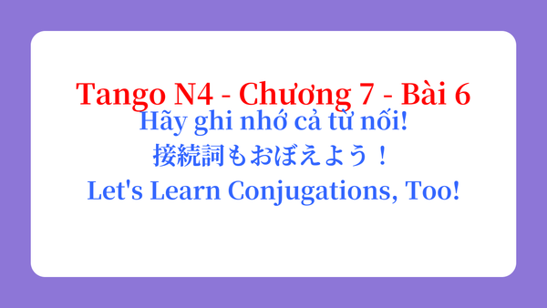 Tango N4 - Chương 7 - Bài 6: Hãy ghi nhớ cả từ nối! 接続詞もおぼえよう！ / Let's Learn Conjugations, Too!