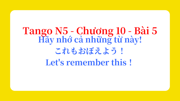 Tango N5 - Chương 10 - Bài 5: Hãy nhớ cả những từ này! これもおぼえよう！ / Let's remember this！