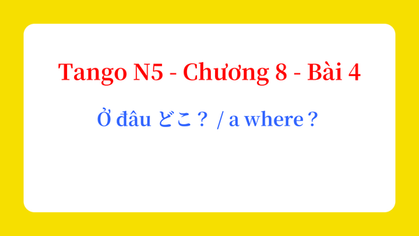 Tango N5 - Chương 8 - Bài 4: Ở đâu どこ？ / a where？
