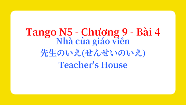 Tango N5 - Chương 9 - Bài 4: Nhà của giáo viên 先生のいえ(せんせいのいえ) / Teacher's House