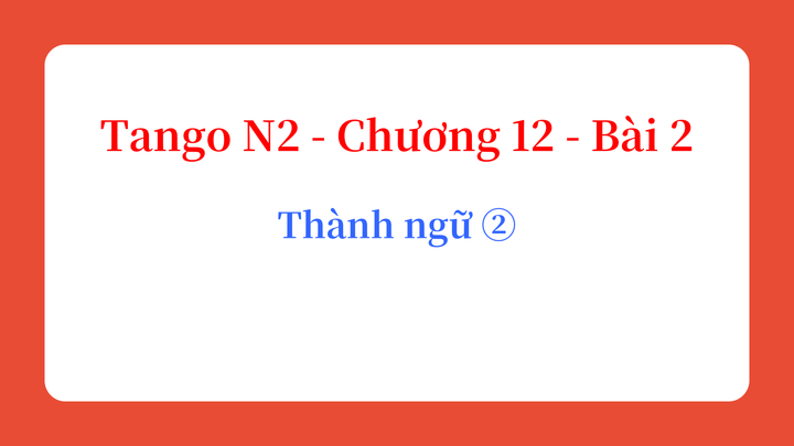 Tango N2 - Chương 12 - Bài 2: Thành ngữ ② Đầu, mặt 慣用句②頭・顔