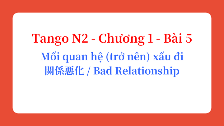 Tango N2 - Chương 1 - Bài 5: Mối quan hệ (trở nên) xấu đi 関係悪化 / Bad Relationship