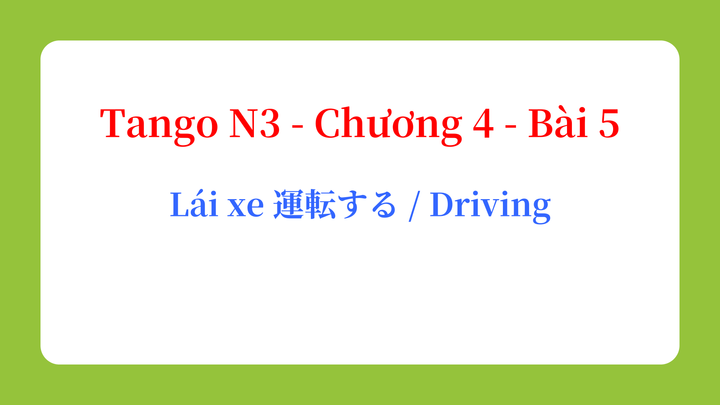 Tango N3 - Chương 4 - Bài 5: Lái xe 運転する / Driving