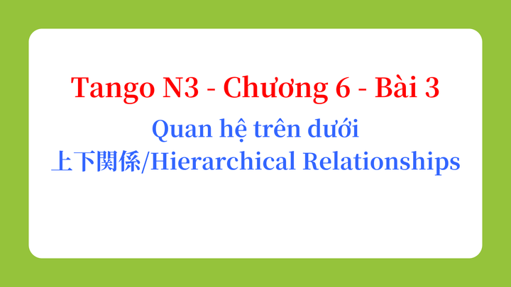 Tango N3 - Chương 6 - Bài 3: Quan hệ trên dưới 上下関係 / Hierarchical Relationships