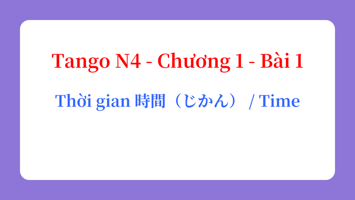 Tango N4 - Chương 1 - Bài 1: Thời gian 時間（じかん） / Time