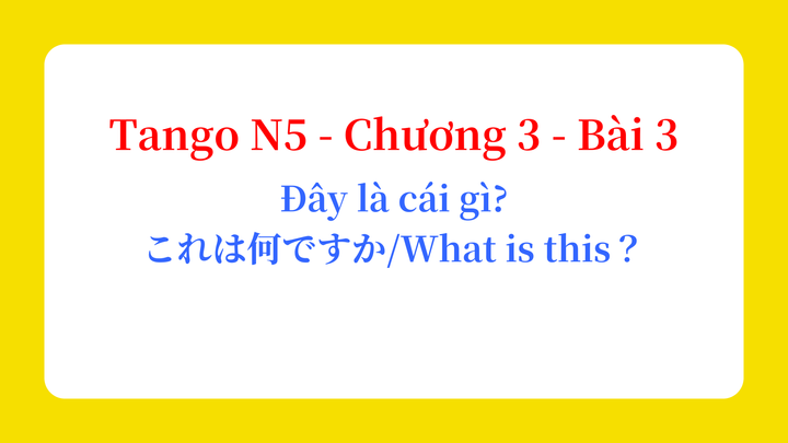 Tango N5 - Chương 3 - Bài 3: Đây là cái gì? これは何ですか / What is this？