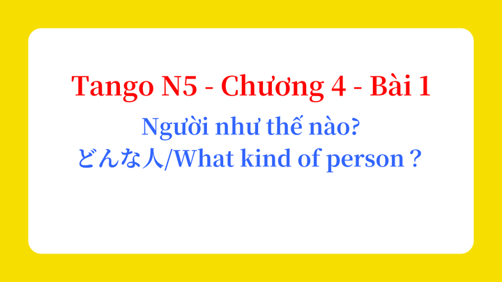 Tango N5 - Chương 4 - Bài 1: Người như thế nào? どんな人？ / What kind of person？