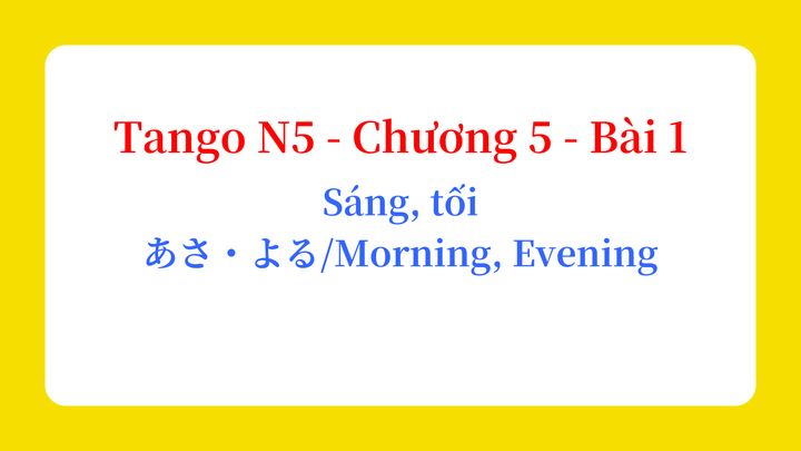 Tango N5 - Chương 5 - Bài 1: Sáng, tối あさ・よる / Morning、Evening