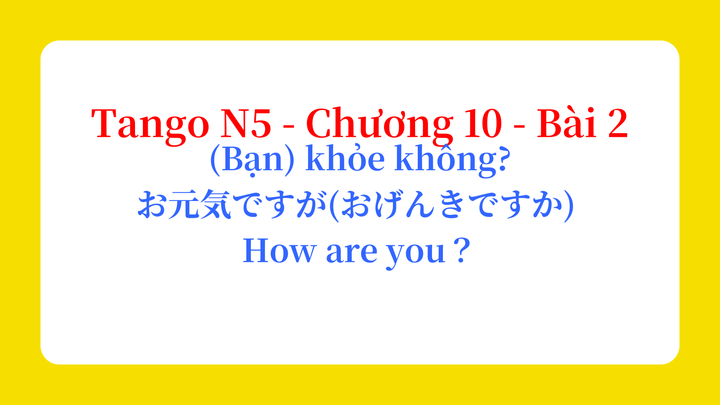Tango N5 - Chương 10 - Bài 2: (Bạn) khỏe không? お元気ですが。(おげんきですか。) / How are you？