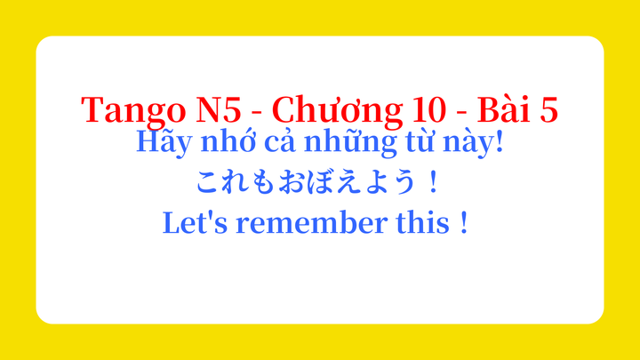 Tango N5 - Chương 10 - Bài 5: Hãy nhớ cả những từ này! これもおぼえよう！ / Let's remember this！