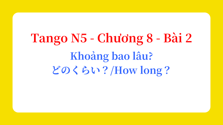 Tango N5 - Chương 8 - Bài 2: Khoảng bao lâu? どのくらい？ / How long？