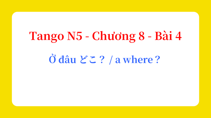 Tango N5 - Chương 8 - Bài 4: Ở đâu どこ？ / a where？